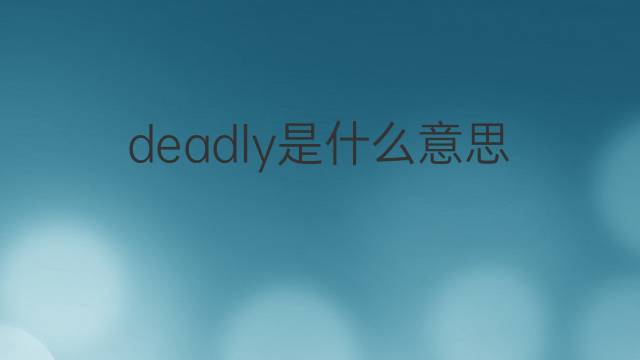 deadly是什么意思 deadly的翻译、读音、例句、中文解释