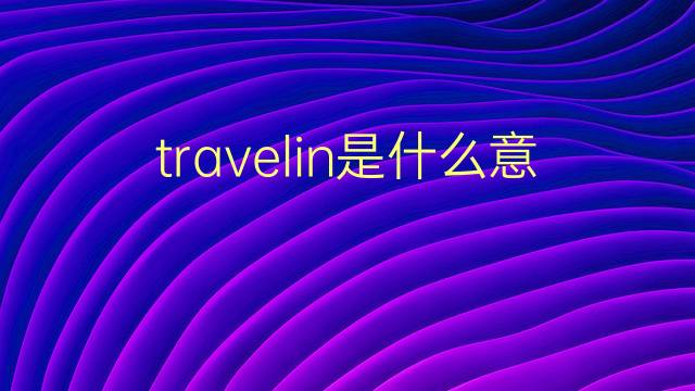 travelin是什么意思 travelin的翻译、读音、例句、中文解释