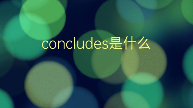 concludes是什么意思 concludes的翻译、读音、例句、中文解释