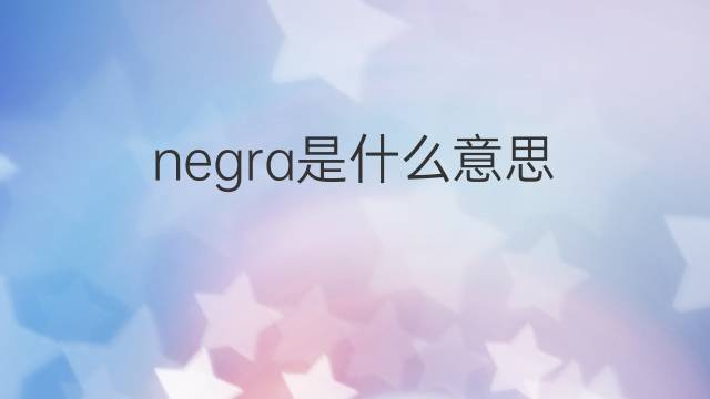 negra是什么意思 negra的翻译、读音、例句、中文解释