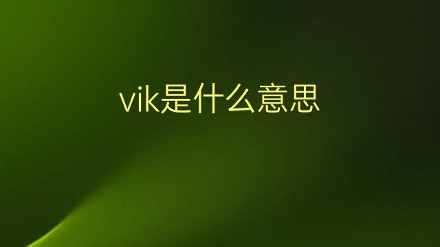 vik是什么意思 vik的翻译、读音、例句、中文解释