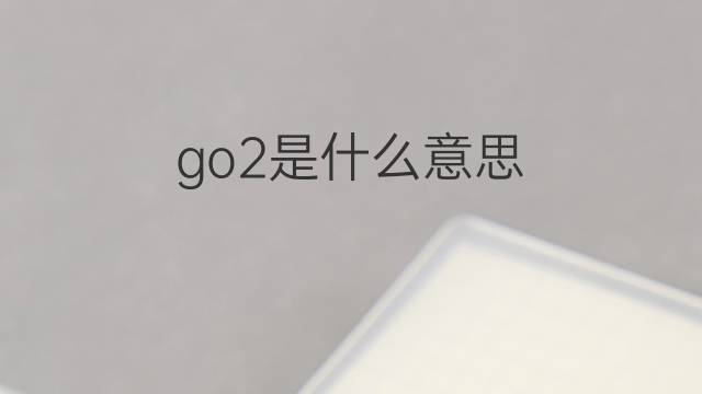 go2是什么意思 go2的翻译、读音、例句、中文解释