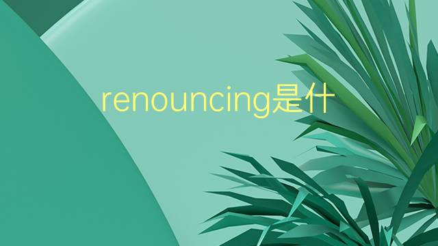 renouncing是什么意思 renouncing的翻译、读音、例句、中文解释