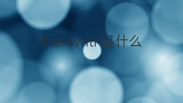 therewith是什么意思 therewith的翻译、读音、例句、中文解释