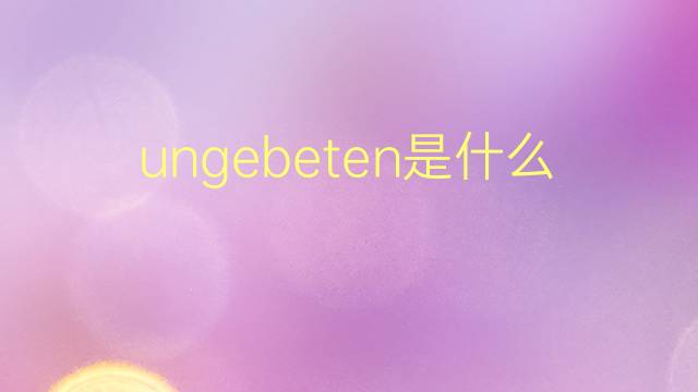 ungebeten是什么意思 ungebeten的翻译、读音、例句、中文解释