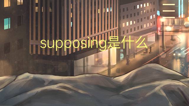 supposing是什么意思 supposing的翻译、读音、例句、中文解释