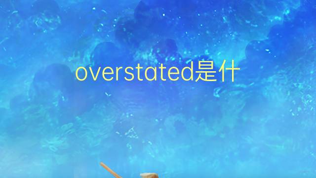 overstated是什么意思 overstated的翻译、读音、例句、中文解释