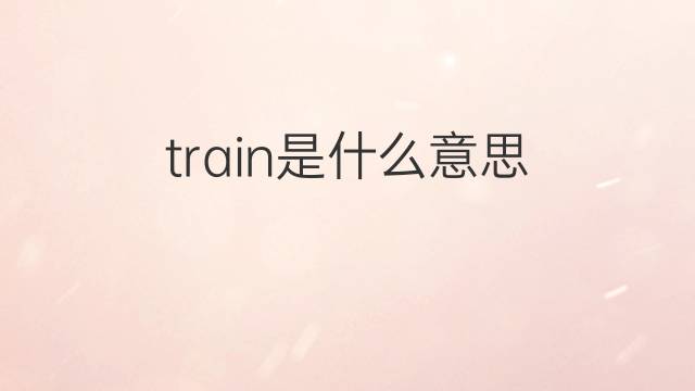 train是什么意思 train的翻译、读音、例句、中文解释