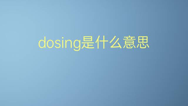 dosing是什么意思 dosing的翻译、读音、例句、中文解释