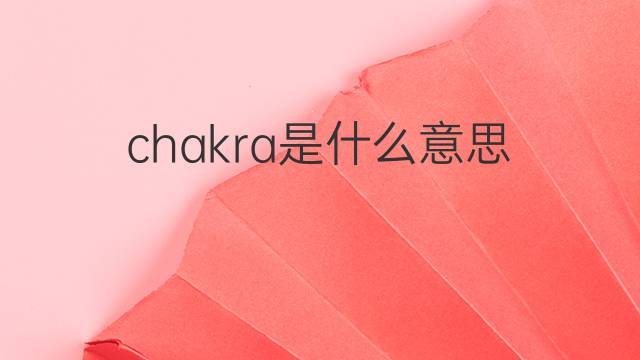 chakra是什么意思 chakra的翻译、读音、例句、中文解释