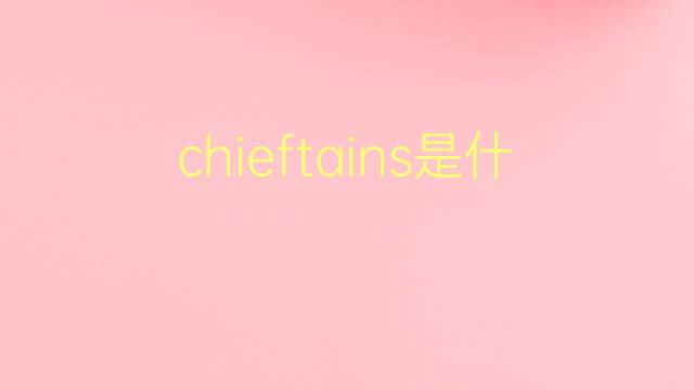 chieftains是什么意思 chieftains的翻译、读音、例句、中文解释