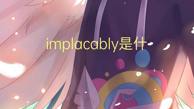 implacably是什么意思 implacably的翻译、读音、例句、中文解释