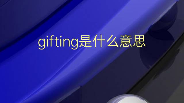 gifting是什么意思 gifting的翻译、读音、例句、中文解释