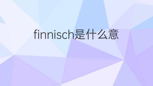 finnisch是什么意思 finnisch的翻译、读音、例句、中文解释