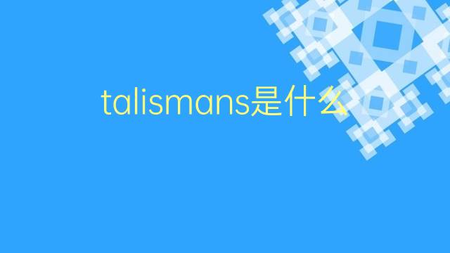 talismans是什么意思 talismans的翻译、读音、例句、中文解释