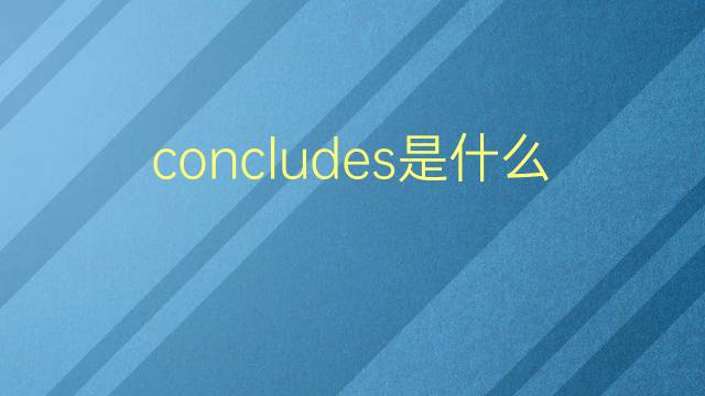 concludes是什么意思 concludes的翻译、读音、例句、中文解释