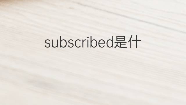 subscribed是什么意思 subscribed的翻译、读音、例句、中文解释