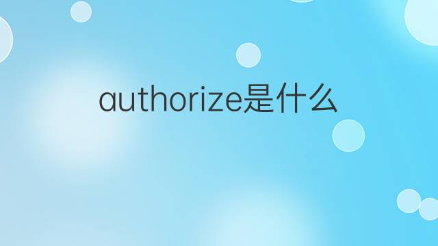 authorize是什么意思 authorize的翻译、读音、例句、中文解释