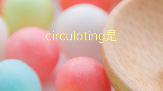 circulating是什么意思 circulating的翻译、读音、例句、中文解释