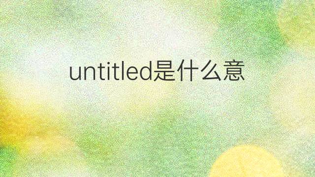 untitled是什么意思 untitled的翻译、读音、例句、中文解释