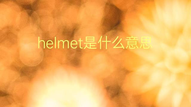 helmet是什么意思 helmet的翻译、读音、例句、中文解释