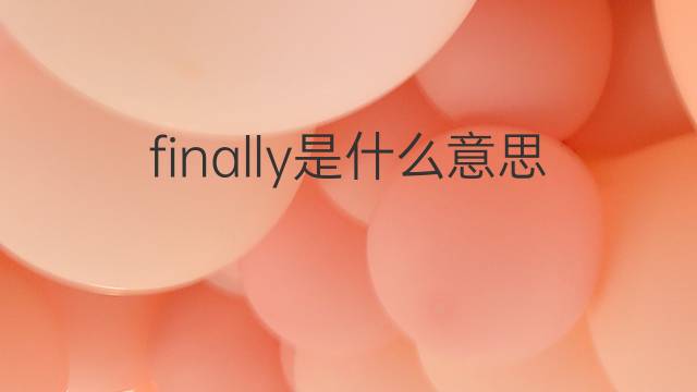 finally是什么意思 finally的翻译、读音、例句、中文解释