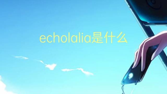 echolalia是什么意思 echolalia的翻译、读音、例句、中文解释