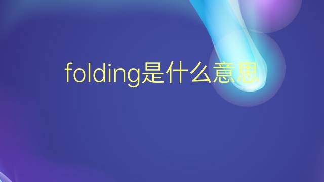 folding是什么意思 folding的翻译、读音、例句、中文解释