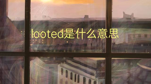 looted是什么意思 looted的翻译、读音、例句、中文解释