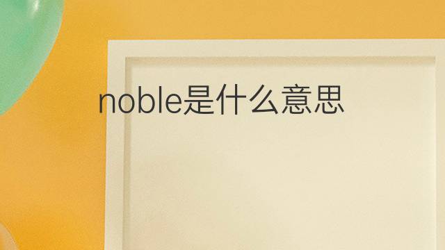 noble是什么意思 noble的翻译、读音、例句、中文解释