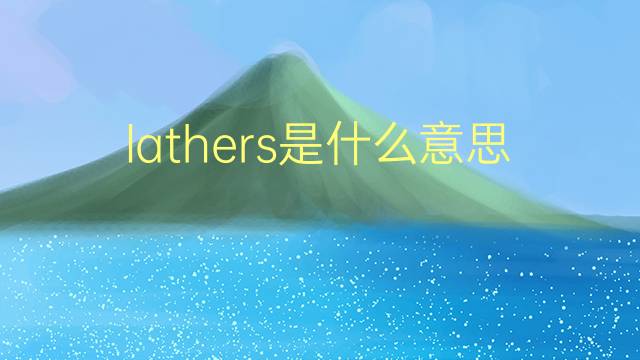 lathers是什么意思 lathers的翻译、读音、例句、中文解释