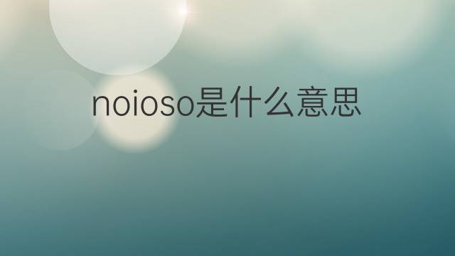 noioso是什么意思 noioso的翻译、读音、例句、中文解释