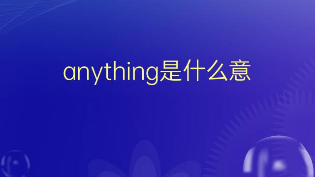 anything是什么意思 anything的翻译、读音、例句、中文解释