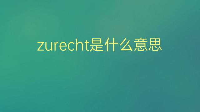 zurecht是什么意思 zurecht的翻译、读音、例句、中文解释