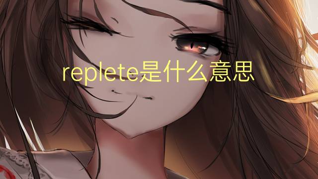 replete是什么意思 replete的翻译、读音、例句、中文解释