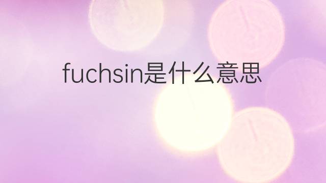 fuchsin是什么意思 fuchsin的翻译、读音、例句、中文解释