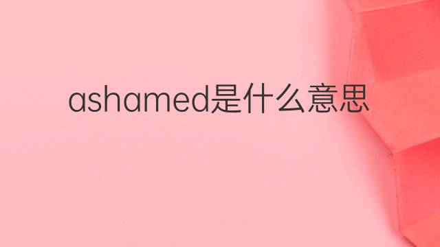 ashamed是什么意思 ashamed的翻译、读音、例句、中文解释