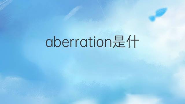 aberration是什么意思 aberration的翻译、读音、例句、中文解释