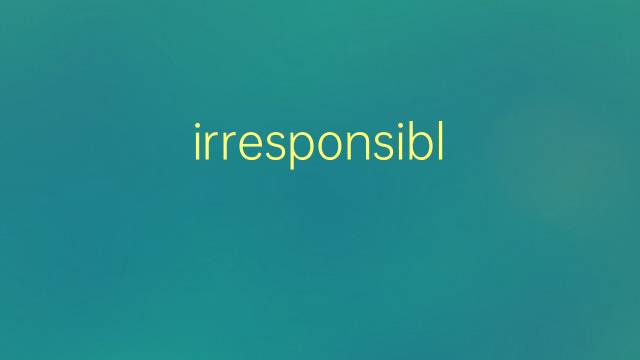 irresponsible是什么意思 irresponsible的翻译、读音、例句、中文解释