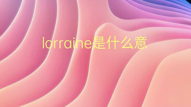 lorraine是什么意思 lorraine的翻译、读音、例句、中文解释