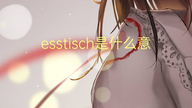 esstisch是什么意思 esstisch的翻译、读音、例句、中文解释