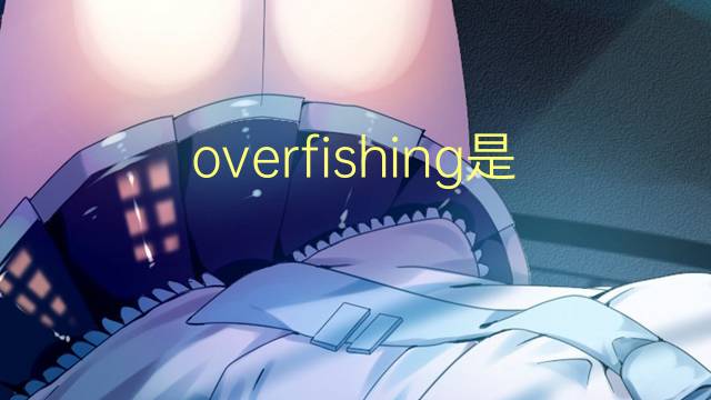 overfishing是什么意思 overfishing的翻译、读音、例句、中文解释