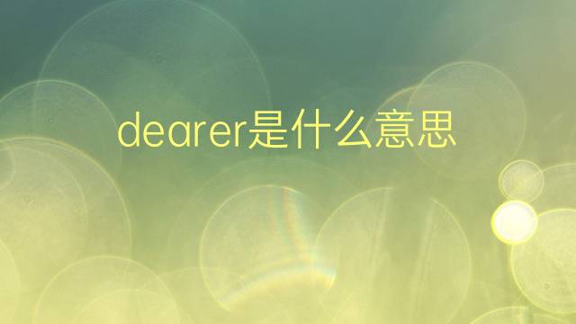 dearer是什么意思 dearer的翻译、读音、例句、中文解释