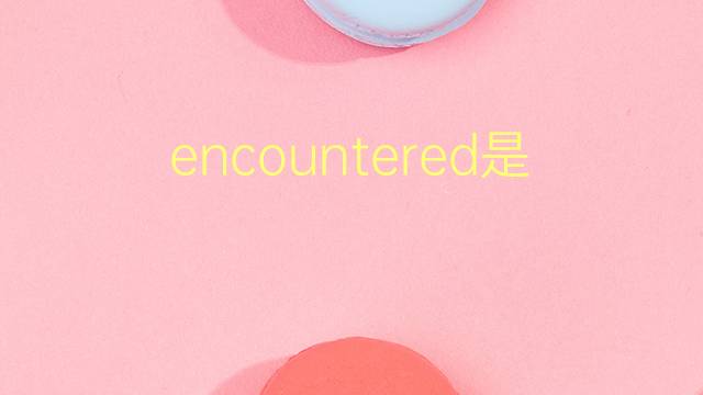 encountered是什么意思 encountered的翻译、读音、例句、中文解释