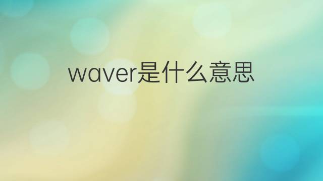 waver是什么意思 waver的翻译、读音、例句、中文解释