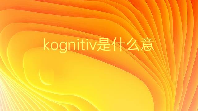 kognitiv是什么意思 kognitiv的翻译、读音、例句、中文解释