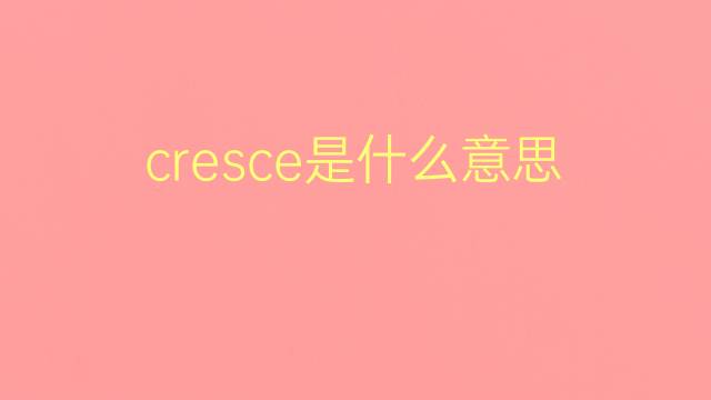 cresce是什么意思 cresce的翻译、读音、例句、中文解释