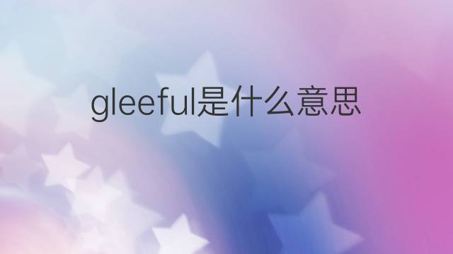 gleeful是什么意思 gleeful的翻译、读音、例句、中文解释