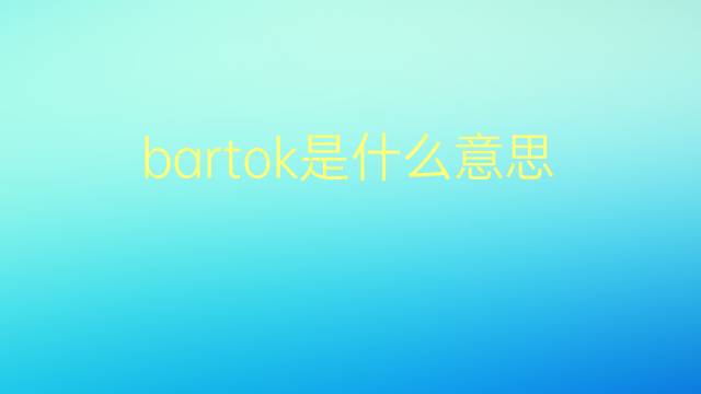 bartok是什么意思 bartok的翻译、读音、例句、中文解释