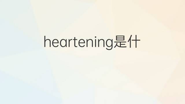 heartening是什么意思 heartening的翻译、读音、例句、中文解释